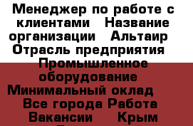 Менеджер по работе с клиентами › Название организации ­ Альтаир › Отрасль предприятия ­ Промышленное оборудование › Минимальный оклад ­ 1 - Все города Работа » Вакансии   . Крым,Белогорск